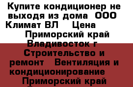 Купите кондиционер не выходя из дома! ООО “Климат ВЛ“ › Цена ­ 14 500 - Приморский край, Владивосток г. Строительство и ремонт » Вентиляция и кондиционирование   . Приморский край,Владивосток г.